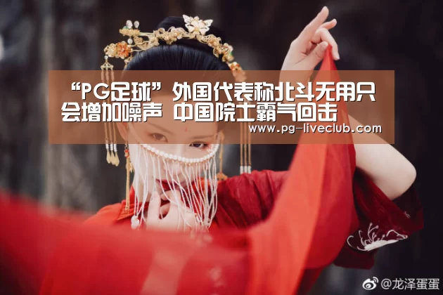 “PG足球”外国代表称北斗无用只会增加噪声 中国院士霸气回击(图1) PG竞猜